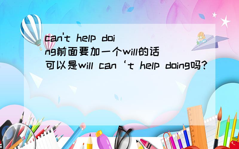 can't help doing前面要加一个will的话可以是will can‘t help doing吗?