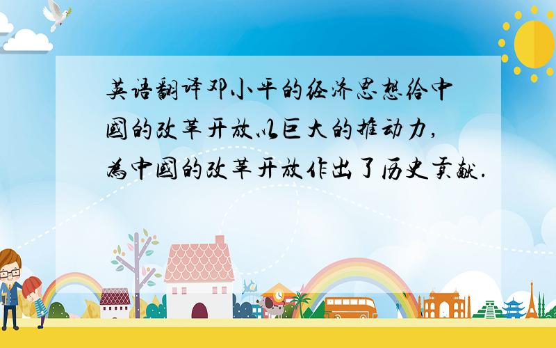 英语翻译邓小平的经济思想给中国的改革开放以巨大的推动力,为中国的改革开放作出了历史贡献.