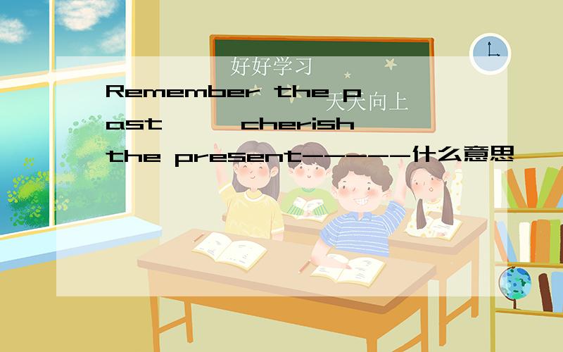 Remember the past———cherish the present-----什么意思