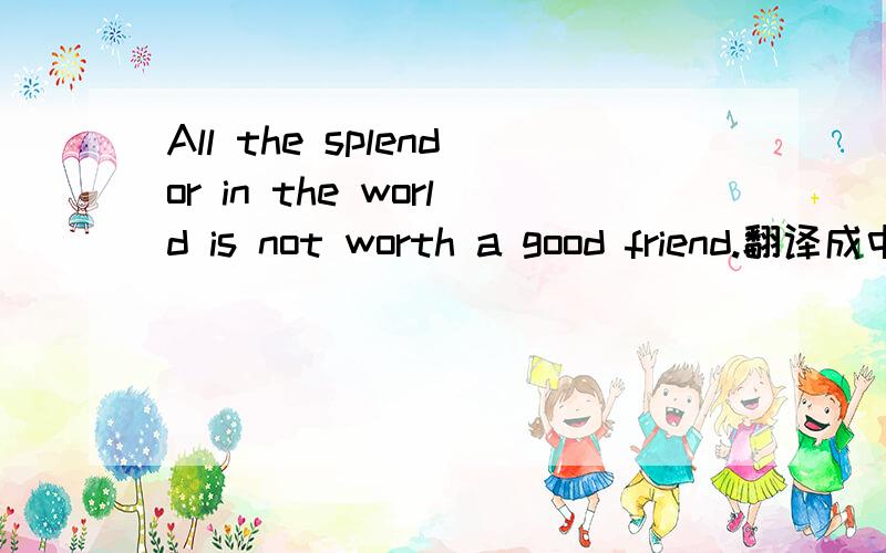 All the splendor in the world is not worth a good friend.翻译成中文