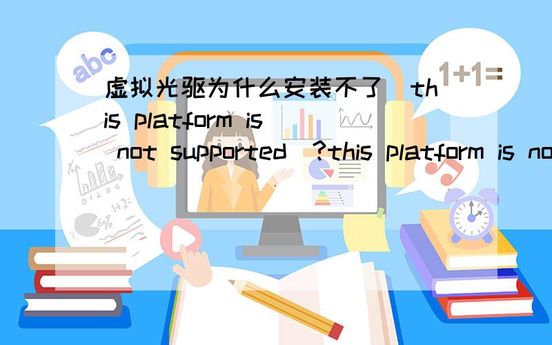 虚拟光驱为什么安装不了(this platform is not supported)?this platform is not supported~我想安装虚拟光驱的时候就出现了这个警告不知道为什么?