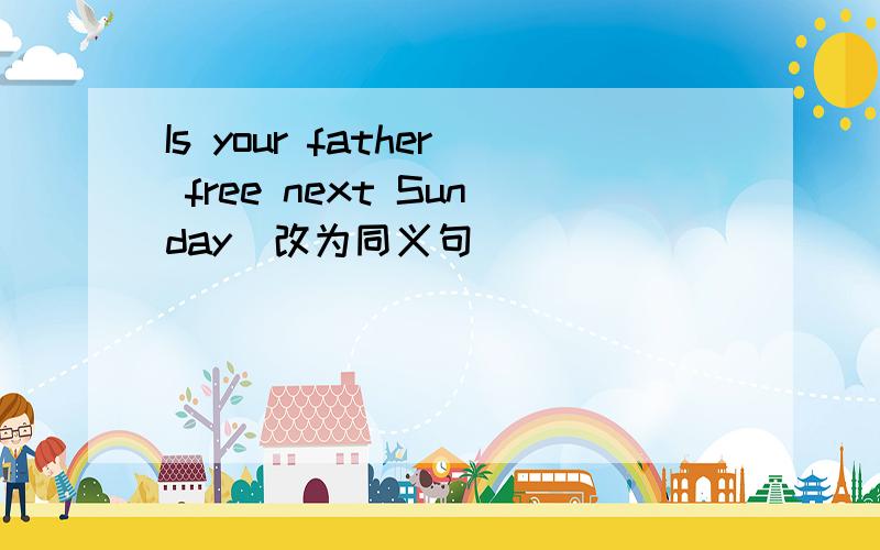Is your father free next Sunday(改为同义句)