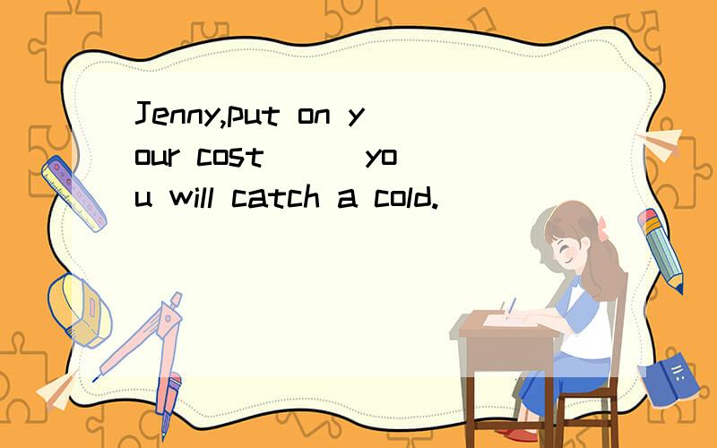 Jenny,put on your cost ( )you will catch a cold.