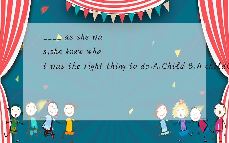 ____ as she was,she knew what was the right thing to do.A.Child B.A childC.The child D.Children问：为什么是A前面不需要冠词吗