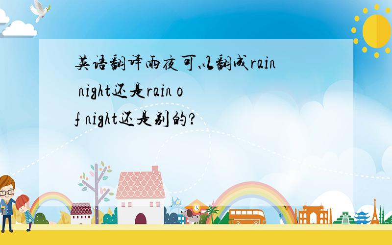 英语翻译雨夜可以翻成rain night还是rain of night还是别的?