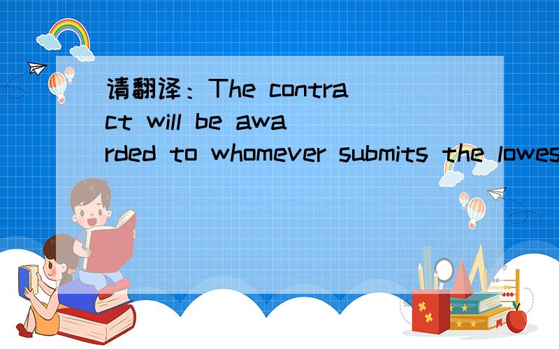 请翻译：The contract will be awarded to whomever submits the lowest