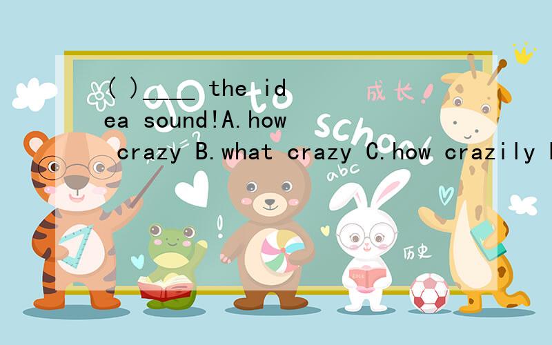 ( )____ the idea sound!A.how crazy B.what crazy C.how crazily D.what crazily