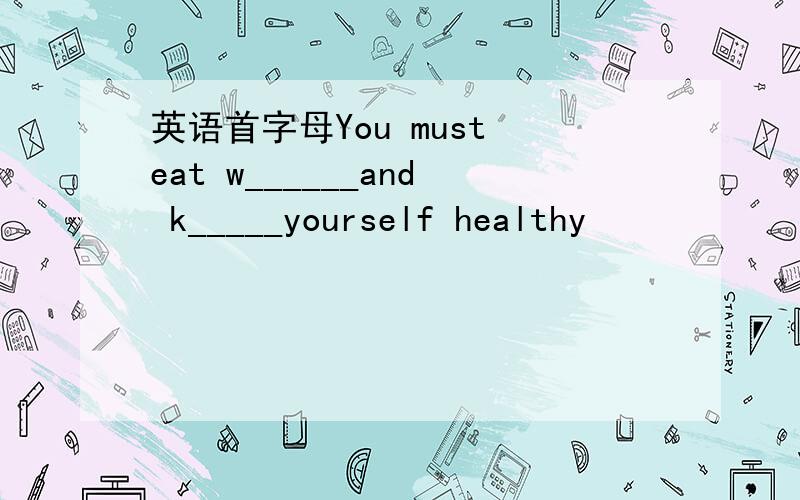 英语首字母You must eat w______and k_____yourself healthy