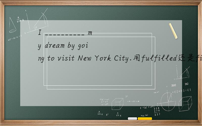 I __________ my dream by going to visit New York City.用fulfilled还是filled?