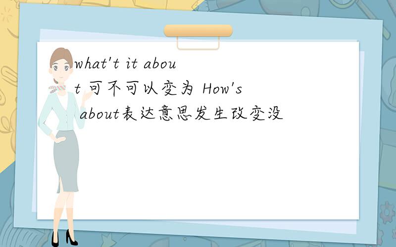 what't it about 可不可以变为 How's about表达意思发生改变没