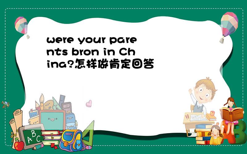 were your parents bron in China?怎样做肯定回答