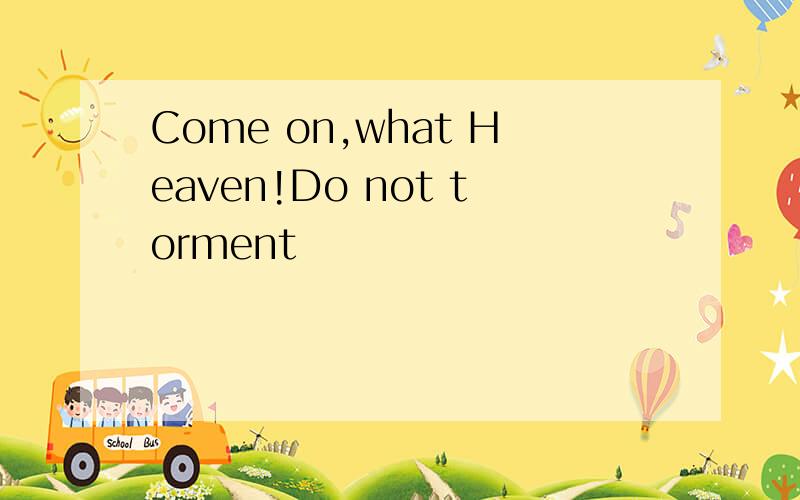 Come on,what Heaven!Do not torment