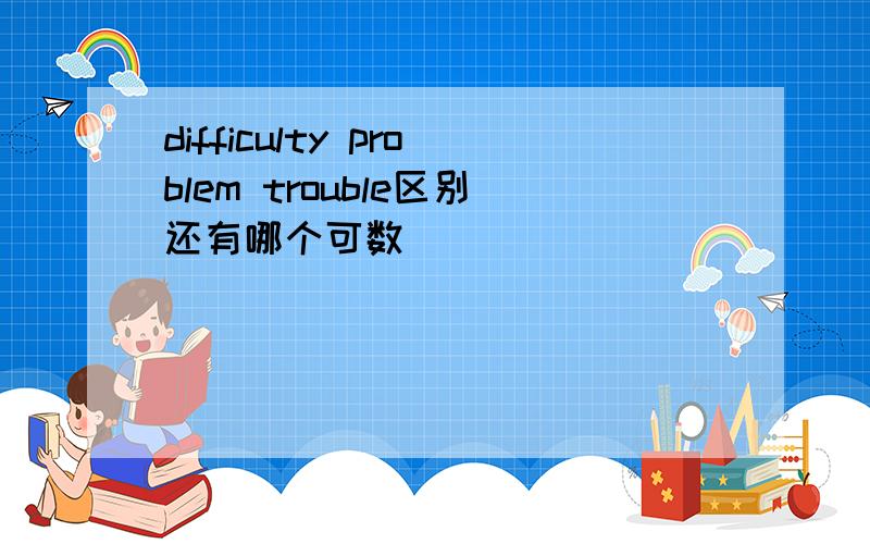difficulty problem trouble区别还有哪个可数