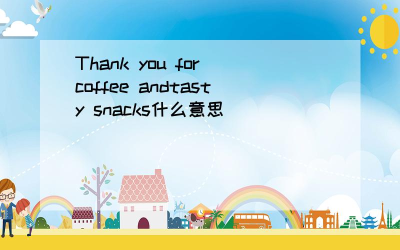 Thank you for coffee andtasty snacks什么意思