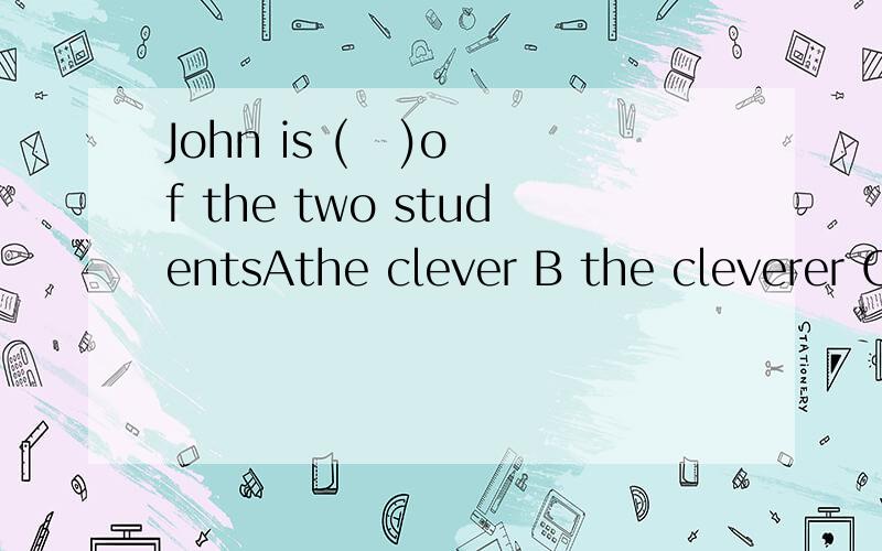 John is (   )of the two studentsAthe clever B the cleverer C the cleverest