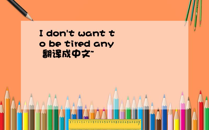 I don't want to be tired any 翻译成中文~