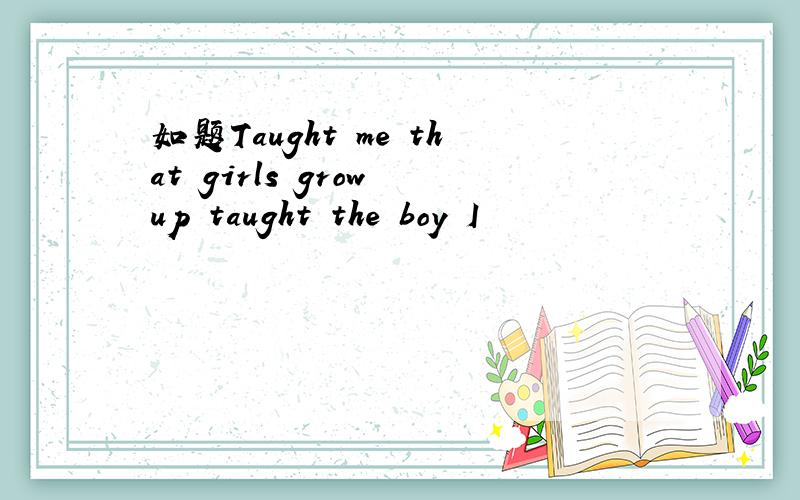 如题Taught me that girls grow up taught the boy I