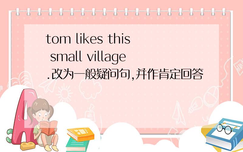 tom likes this small village.改为一般疑问句,并作肯定回答