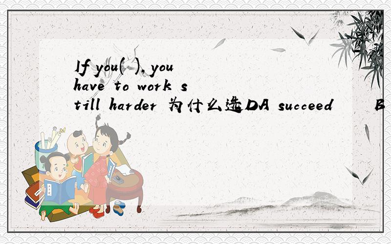 If you( ),you have to work still harder 为什么选DA succeed     B will succeed      C are successful     D are to successful