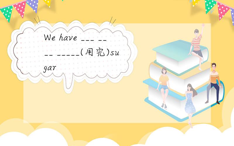 We have ___ ____ _____(用完)sugar