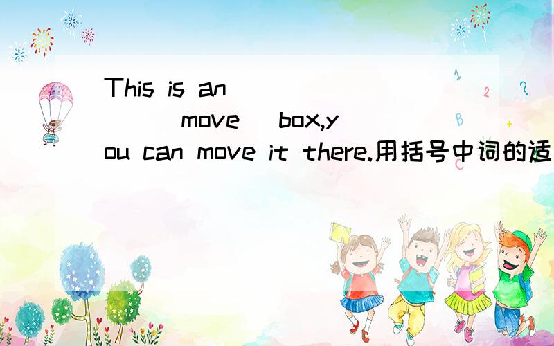 This is an _____(move) box,you can move it there.用括号中词的适当形式填空