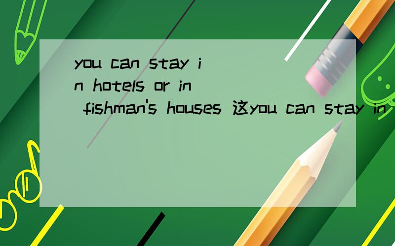 you can stay in hotels or in fishman's houses 这you can stay in hotels or in fishman's houses 如果只是对一个人说呢?旅馆为什么加s?