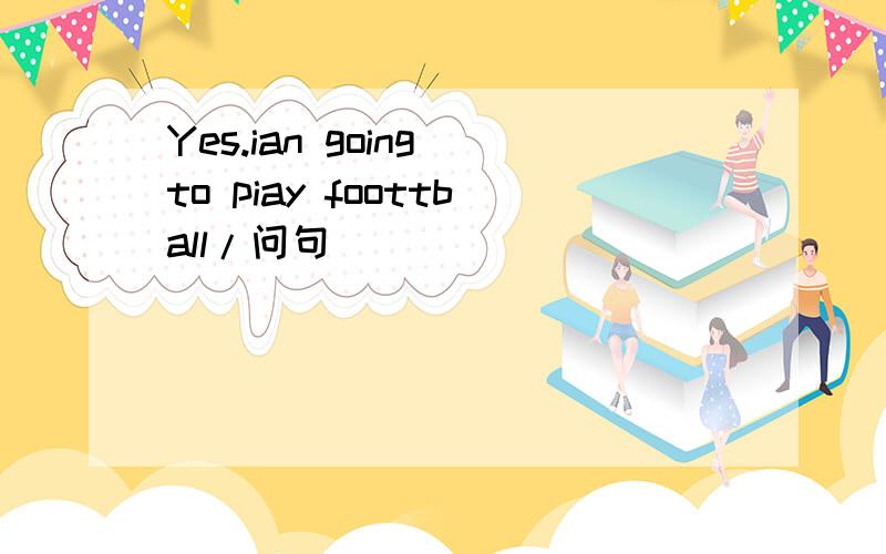Yes.ian going to piay foottball/问句