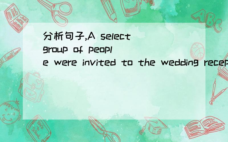 分析句子,A select group of people were invited to the wedding reception.