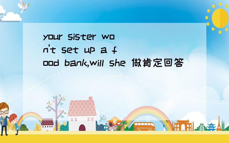your sister won't set up a food bank,will she 做肯定回答