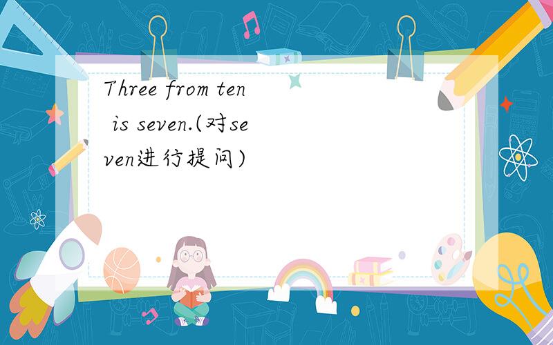 Three from ten is seven.(对seven进行提问)