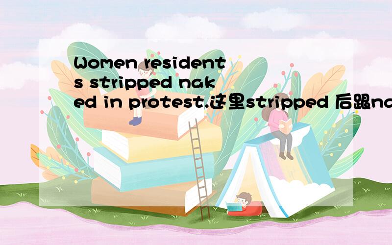 Women residents stripped naked in protest.这里stripped 后跟naked用了什么语法?