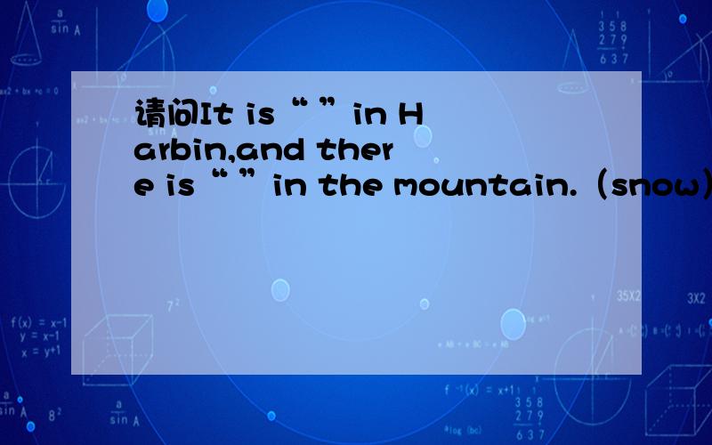 请问It is“ ”in Harbin,and there is“ ”in the mountain.（snow）.“ ”内怎么填?
