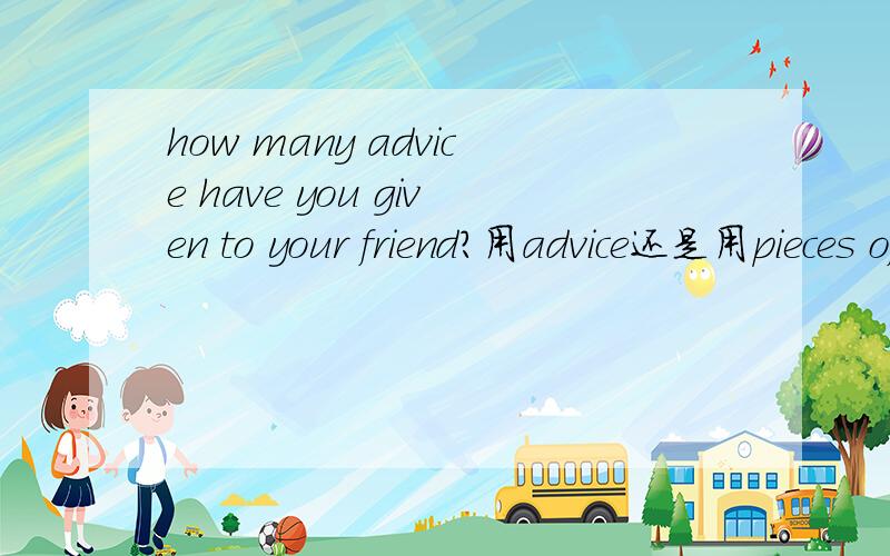 how many advice have you given to your friend?用advice还是用pieces of advice?只有一个对