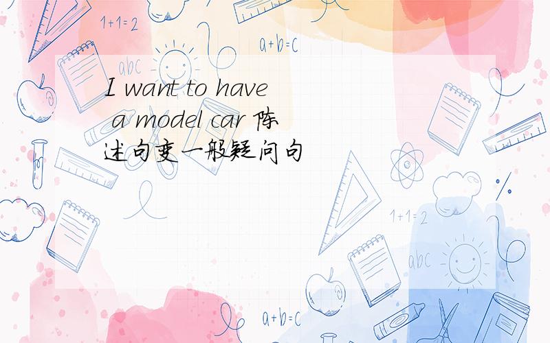 I want to have a model car 陈述句变一般疑问句