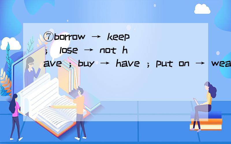 ⑦borrow → keep； lose → not have ；buy → have ；put on → wear catch/get a cold → have a cold； get to know → know1) They borrowed it last week.They _________ _________ it since __________ __________.2) I bought a pen two hours ago.I