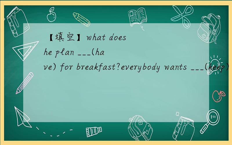 【填空】what does he plan ___(have) for breakfast?everybody wants ___(keep) healthy.eddie never ___(exercise).it's 7 a.m.now.____ your family ____(have) breakfast?