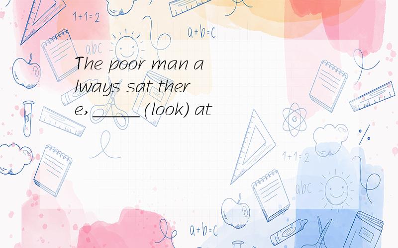 The poor man always sat there,_____(look) at