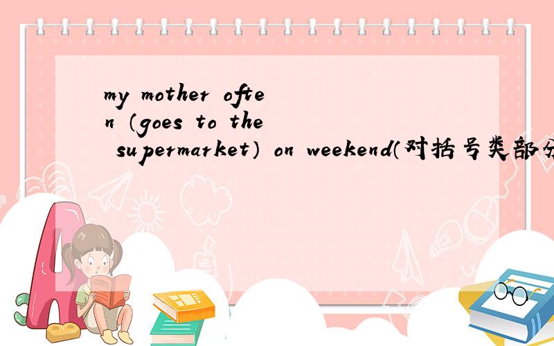 my mother often （goes to the supermarket） on weekend（对括号类部分提问）