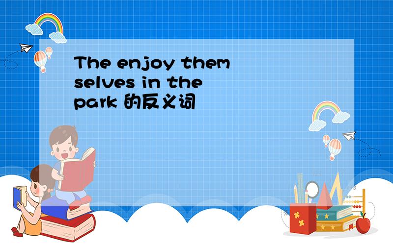 The enjoy themselves in the park 的反义词