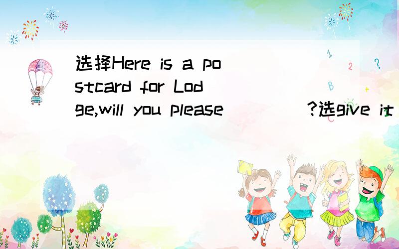选择Here is a postcard for Lodge,will you please ____?选give it to him还是give him it