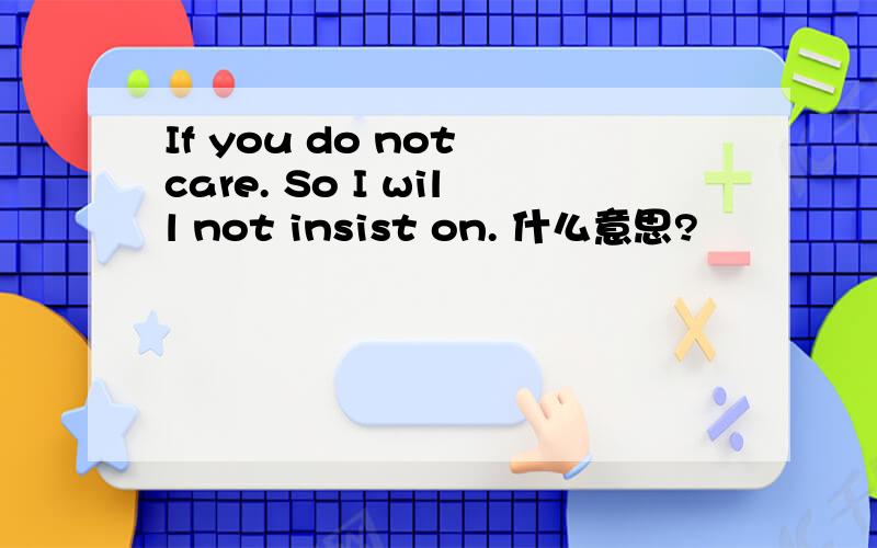 If you do not care. So I will not insist on. 什么意思?