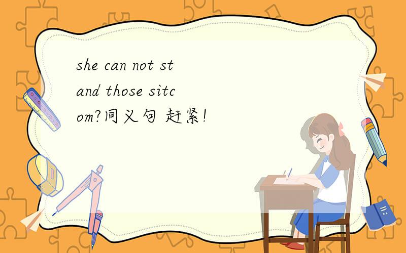she can not stand those sitcom?同义句 赶紧!