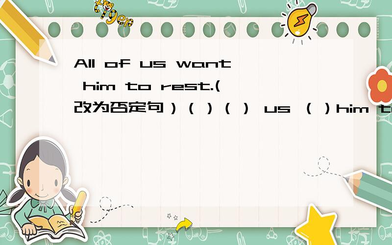All of us want him to rest.(改为否定句）（）（） us （）him to rest.
