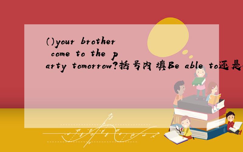 （）your brother come to the party tomorrow?括号内填Be able to还是Can?