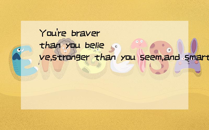 You're braver than you believe,stronger than you seem,and smarter than you think.求翻译