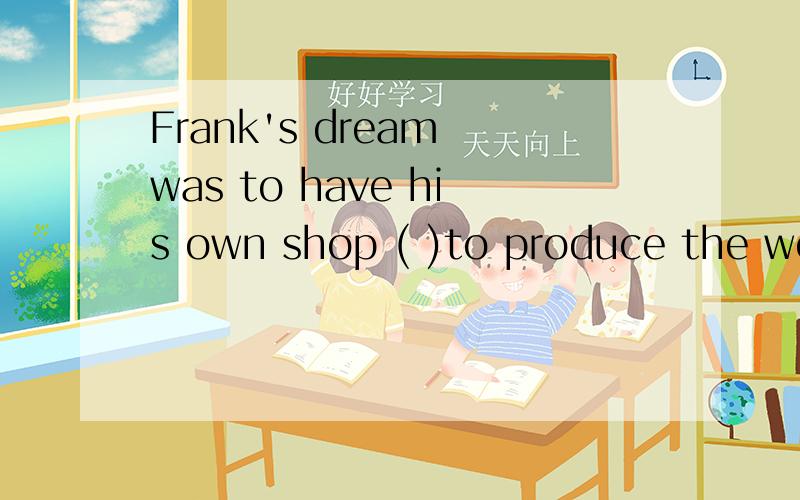 Frank's dream was to have his own shop ( )to produce the workings of his own handswhich 但是为什么拉?