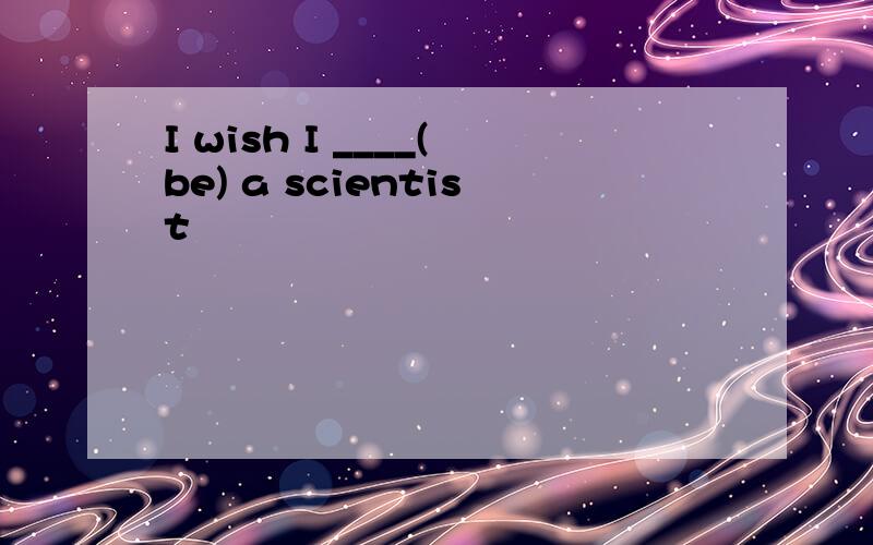 I wish I ____(be) a scientist