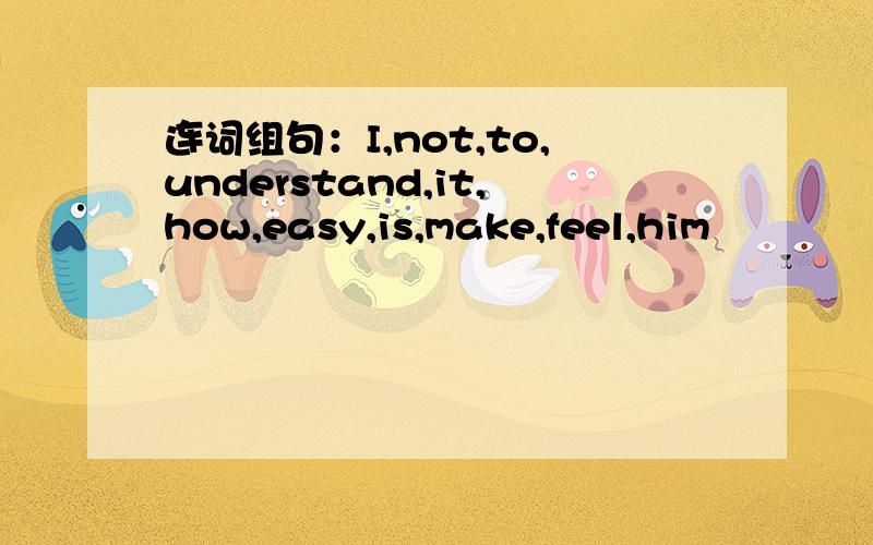连词组句：I,not,to,understand,it,how,easy,is,make,feel,him