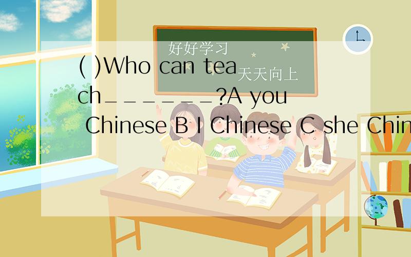 ( )Who can teach______?A you Chinese B I Chinese C she Chinese D he Chinese