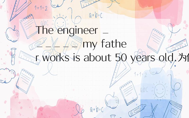 The engineer ______ my father works is about 50 years old.为何不可选B?我是想用work on来表示我父The engineer ______ my father works is about 50 years old.A.to whom B.on whom C.with which D.with whom为何不可选B?我是想用work on来